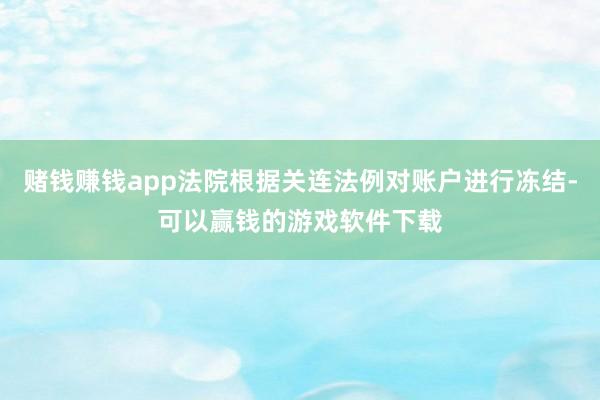 赌钱赚钱app法院根据关连法例对账户进行冻结-可以赢钱的游戏软件下载