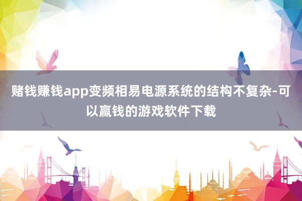 赌钱赚钱app变频相易电源系统的结构不复杂-可以赢钱的游戏软件下载