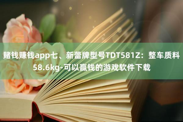 赌钱赚钱app七、新蕾牌型号TDT581Z：整车质料58.6kg-可以赢钱的游戏软件下载