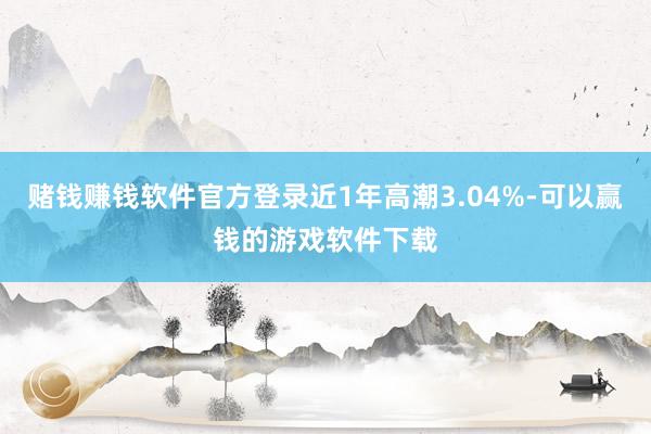 赌钱赚钱软件官方登录近1年高潮3.04%-可以赢钱的游戏软件下载